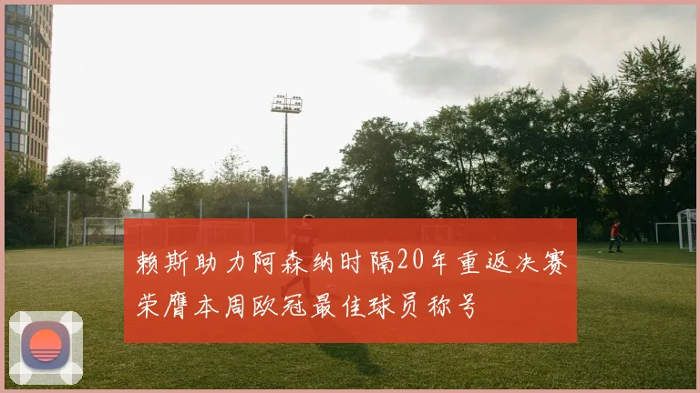 赖斯助力阿森纳时隔20年重返决赛荣膺本周欧冠最佳球员称号