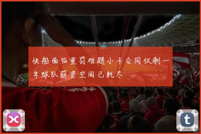 快船面临重罚难题小卡合同仅剩一年球队薪资空间已耗尽