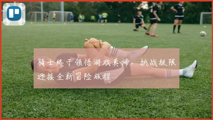骑士终于领悟游戏真谛，挑战极限迎接全新冒险旅程
