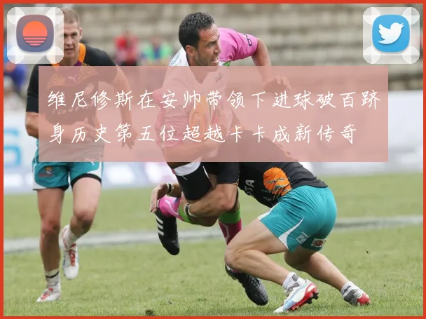 维尼修斯在安帅带领下进球破百跻身历史第五位超越卡卡成新传奇