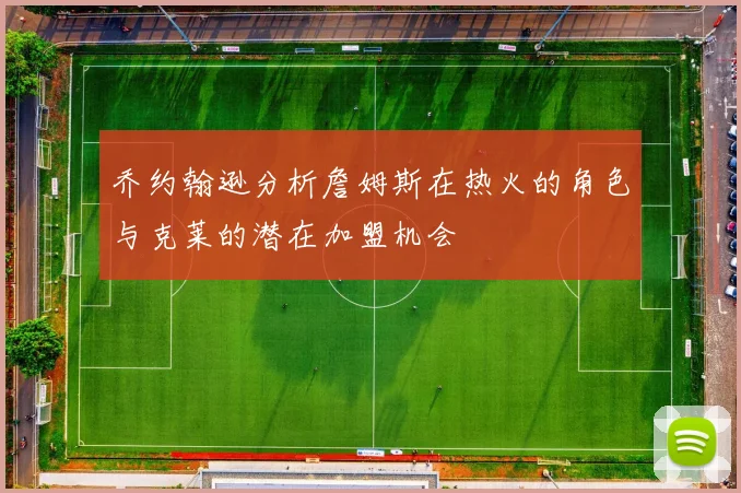 乔约翰逊分析詹姆斯在热火的角色与克莱的潜在加盟机会