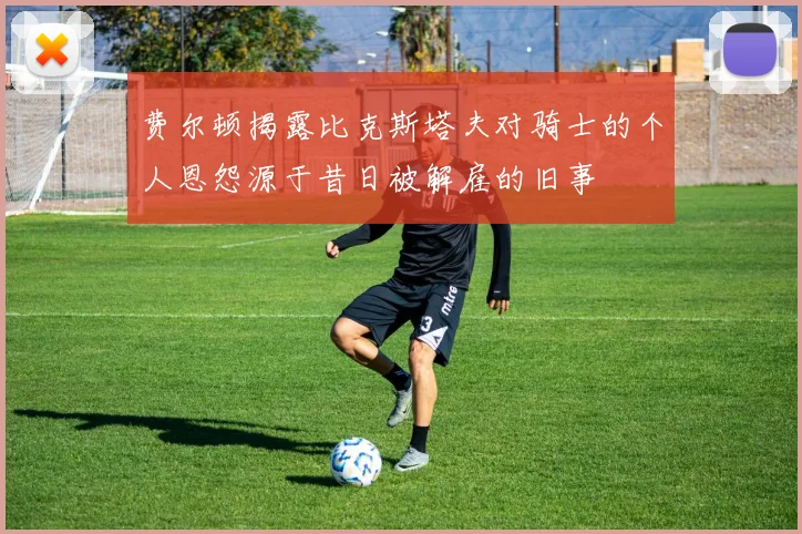 费尔顿揭露比克斯塔夫对骑士的个人恩怨源于昔日被解雇的旧事
