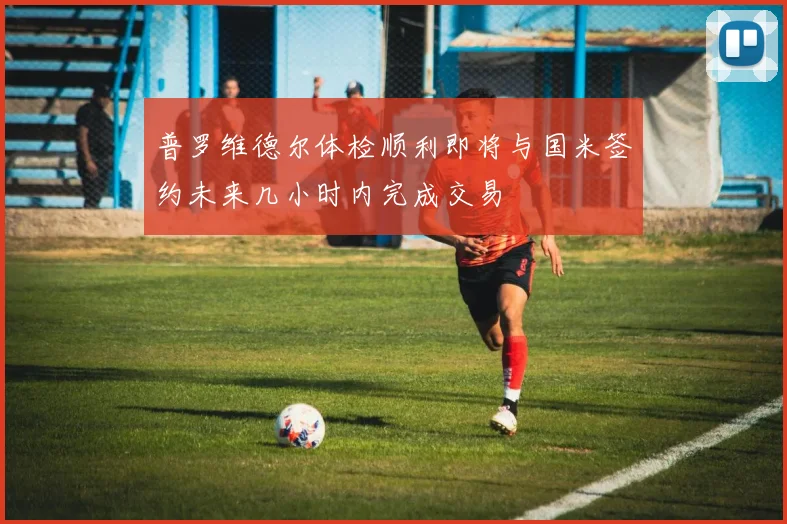普罗维德尔体检顺利即将与国米签约未来几小时内完成交易