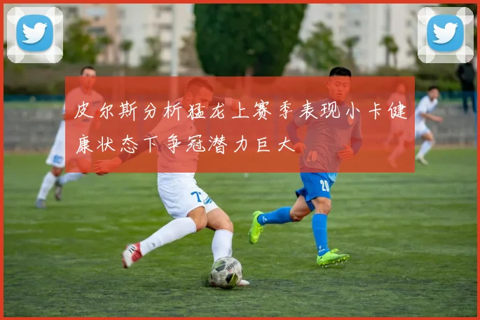 皮尔斯分析猛龙上赛季表现小卡健康状态下争冠潜力巨大