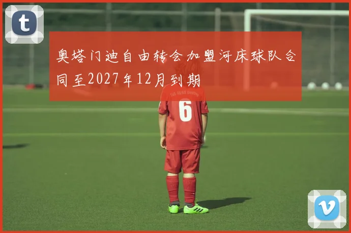 奥塔门迪自由转会加盟河床球队合同至2027年12月到期