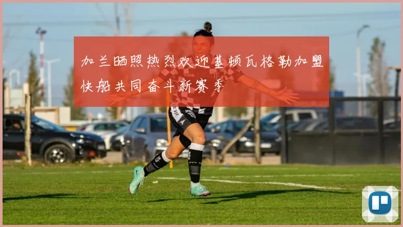 加兰晒照热烈欢迎基顿瓦格勒加盟快船共同奋斗新赛季