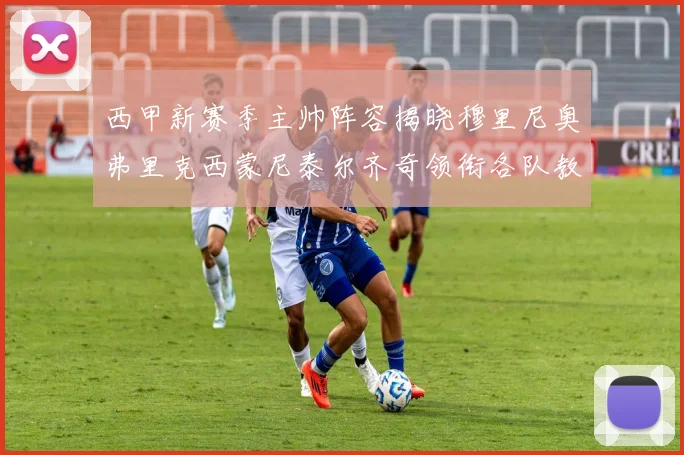 西甲新赛季主帅阵容揭晓穆里尼奥弗里克西蒙尼泰尔齐奇领衔各队教练团