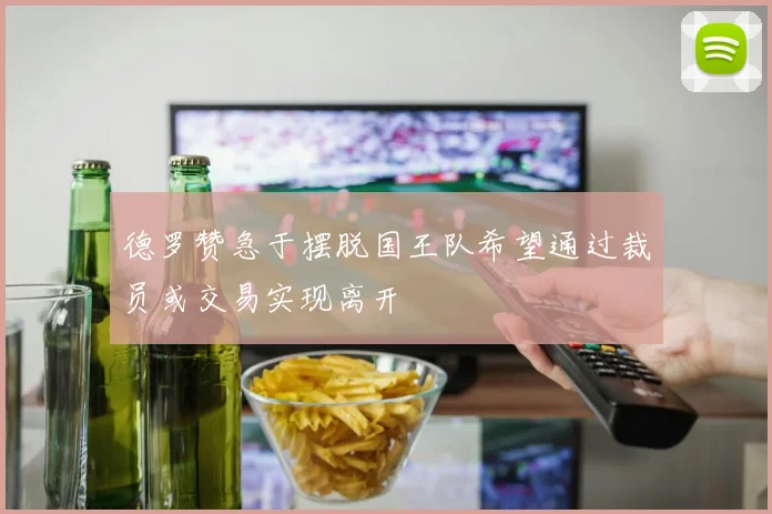 德罗赞急于摆脱国王队希望通过裁员或交易实现离开