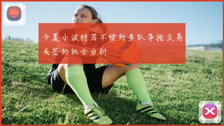 今夏小波特若不续约多队争抢交易或签约机会分析