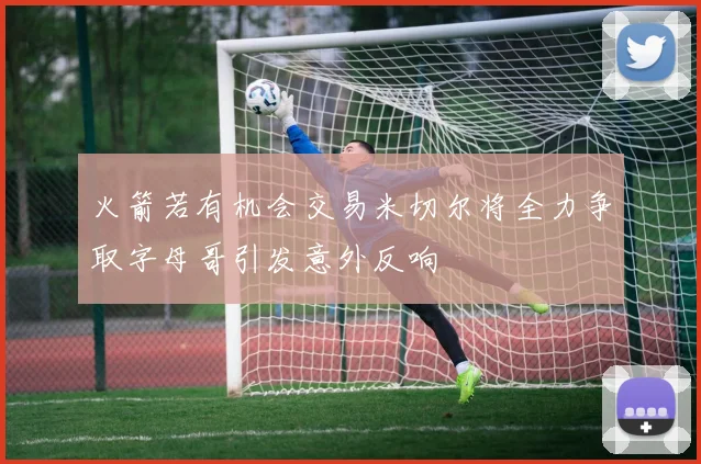 火箭若有机会交易米切尔将全力争取字母哥引发意外反响