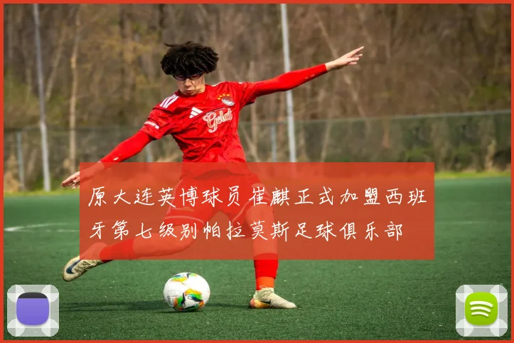 原大连英博球员崔麒正式加盟西班牙第七级别帕拉莫斯足球俱乐部