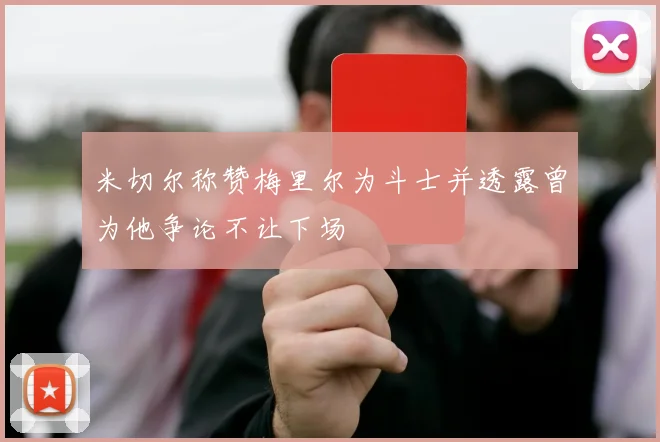 米切尔称赞梅里尔为斗士并透露曾为他争论不让下场