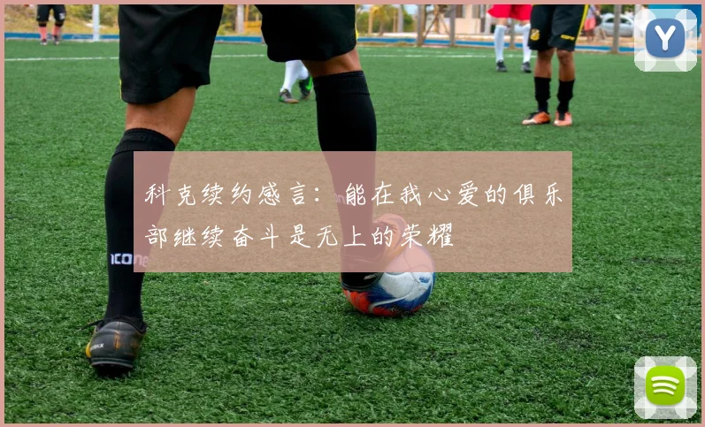 科克续约感言：能在我心爱的俱乐部继续奋斗是无上的荣耀