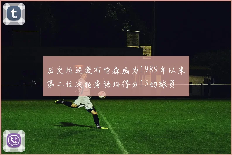 历史性逆袭布伦森成为1989年以来第二位次轮秀场均得分15的球员