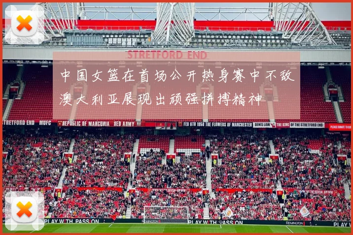 中国女篮在首场公开热身赛中不敌澳大利亚展现出顽强拼搏精神