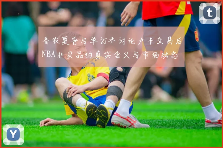 香农夏普与单打乔讨论卢卡交易后NBA非卖品的真实含义与市场动态