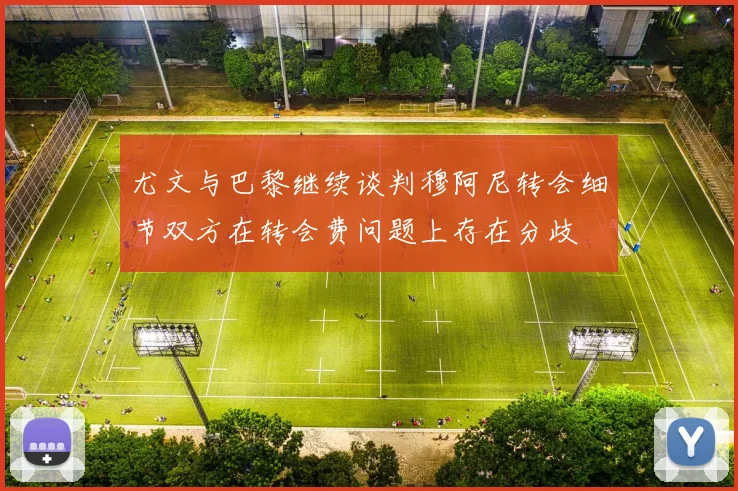 尤文与巴黎继续谈判穆阿尼转会细节双方在转会费问题上存在分歧