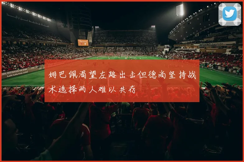 姆巴佩渴望左路出击但德尚坚持战术选择两人难以共存