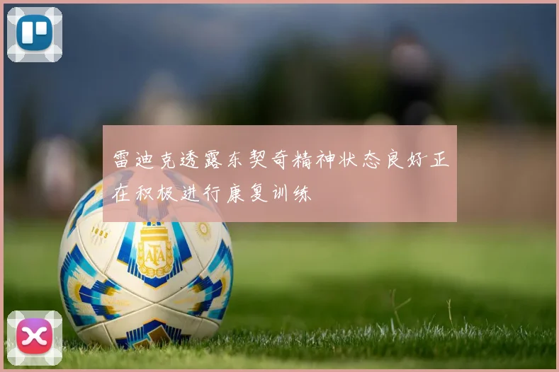 雷迪克透露东契奇精神状态良好正在积极进行康复训练