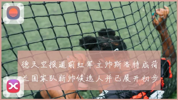 德天空报道前红军主帅斯洛特成荷兰国家队新帅候选人并已展开初步谈判