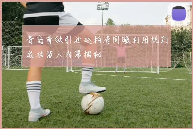 青岛曾欲引进赵柏清同曦利用规则成功留人内幕揭秘