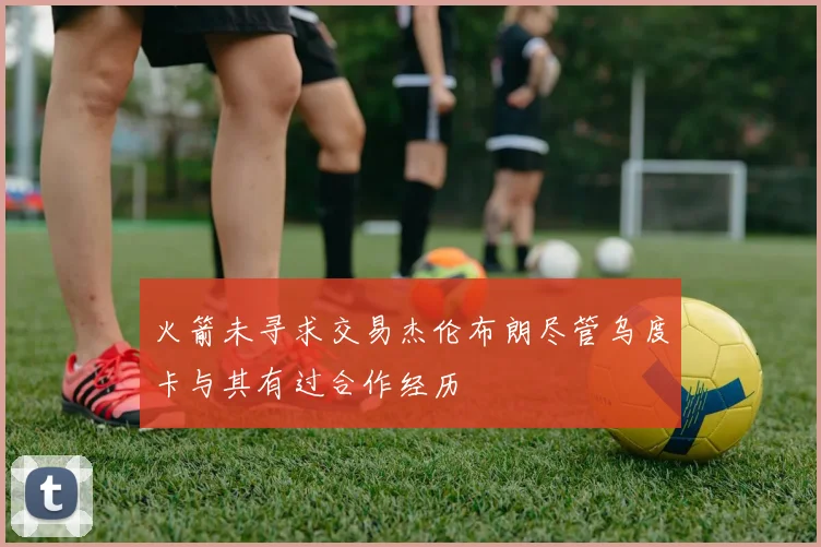 火箭未寻求交易杰伦布朗尽管乌度卡与其有过合作经历