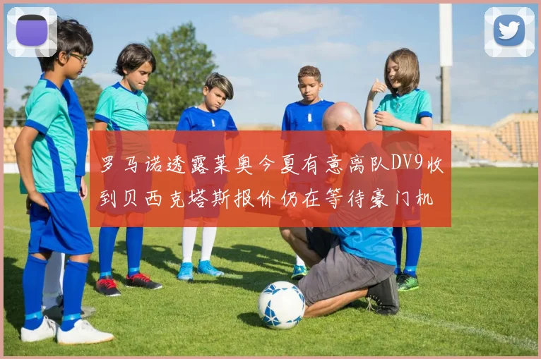 罗马诺透露莱奥今夏有意离队DV9收到贝西克塔斯报价仍在等待豪门机会