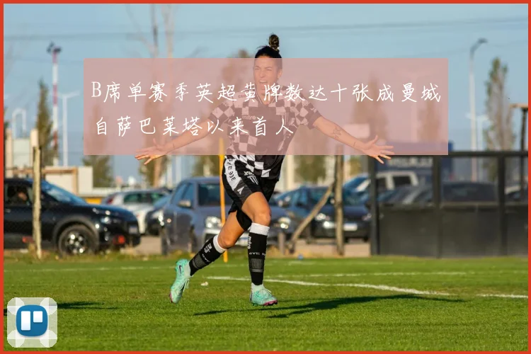 B席单赛季英超黄牌数达十张成曼城自萨巴莱塔以来首人