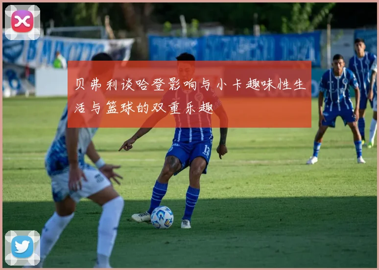 贝弗利谈哈登影响与小卡趣味性生活与篮球的双重乐趣