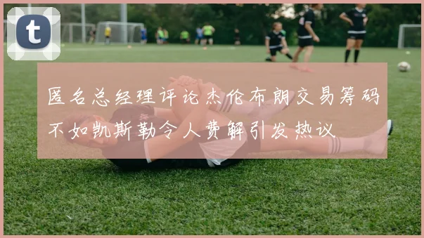 匿名总经理评论杰伦布朗交易筹码不如凯斯勒令人费解引发热议