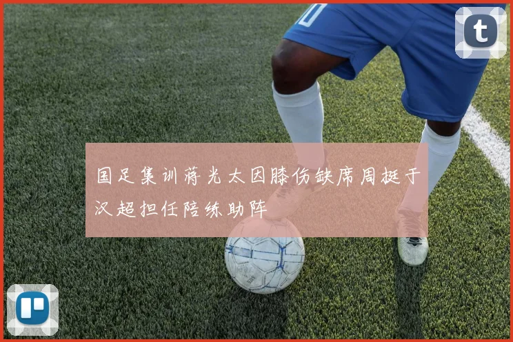 国足集训蒋光太因膝伤缺席周挺于汉超担任陪练助阵