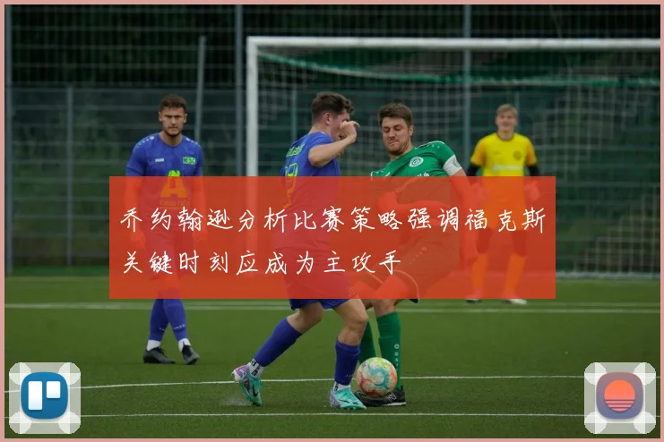 乔约翰逊分析比赛策略强调福克斯关键时刻应成为主攻手