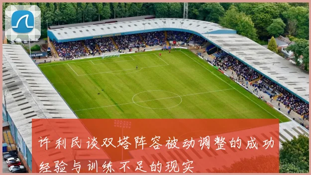 许利民谈双塔阵容被动调整的成功经验与训练不足的现实
