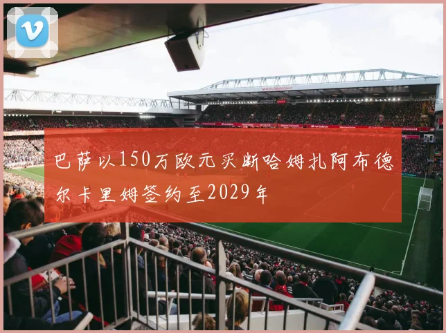 巴萨以150万欧元买断哈姆扎阿布德尔卡里姆签约至2029年